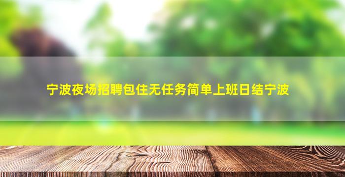 宁波夜场招聘包住无任务简单上班日结宁波